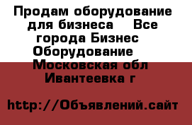 Продам оборудование для бизнеса  - Все города Бизнес » Оборудование   . Московская обл.,Ивантеевка г.